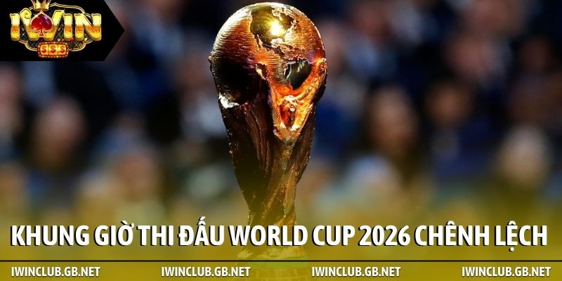Khung giờ thi đấu World Cup 2026 chênh lệch