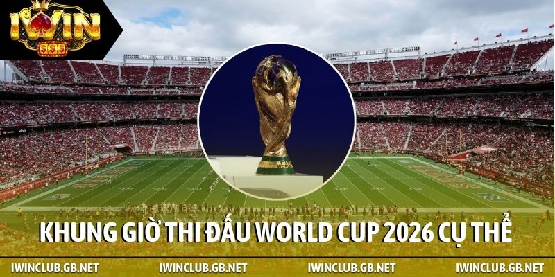 Khung giờ thi đấu World Cup 2026 cụ thể